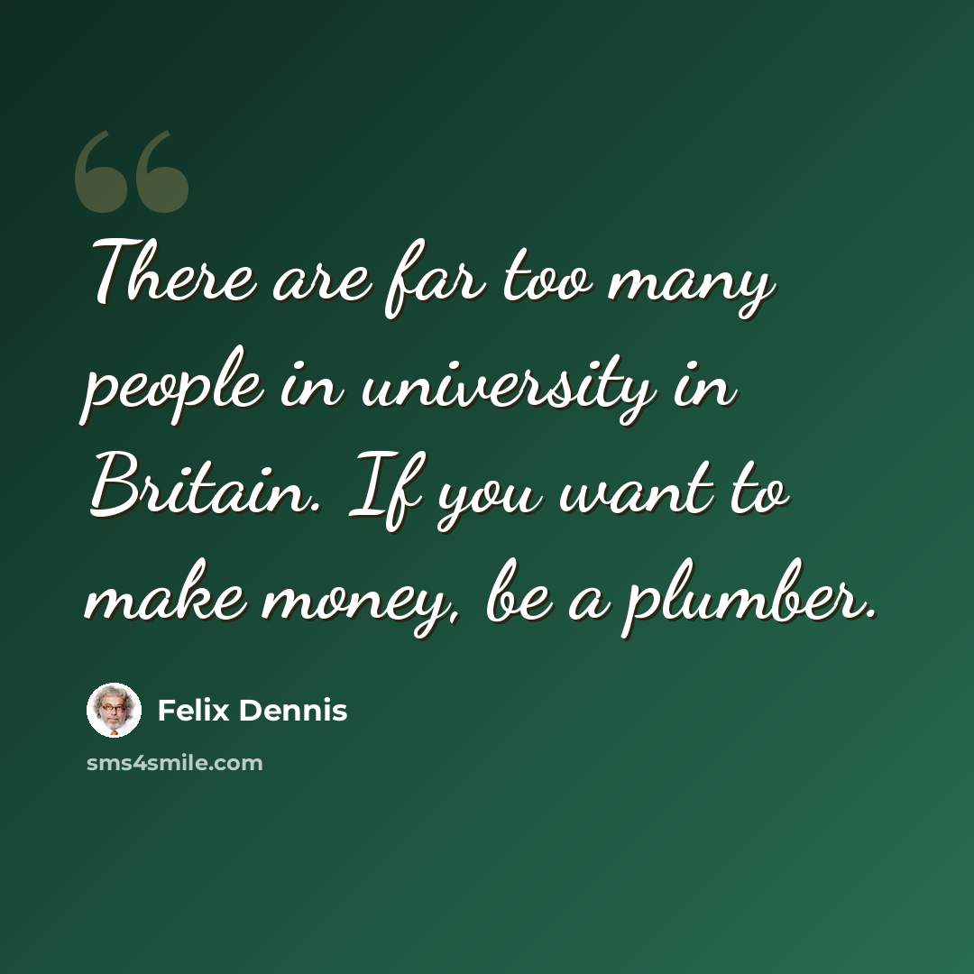 “There are far too many people in university in Britain. If you want to make money, be a plumber.” quote by Felix Dennis