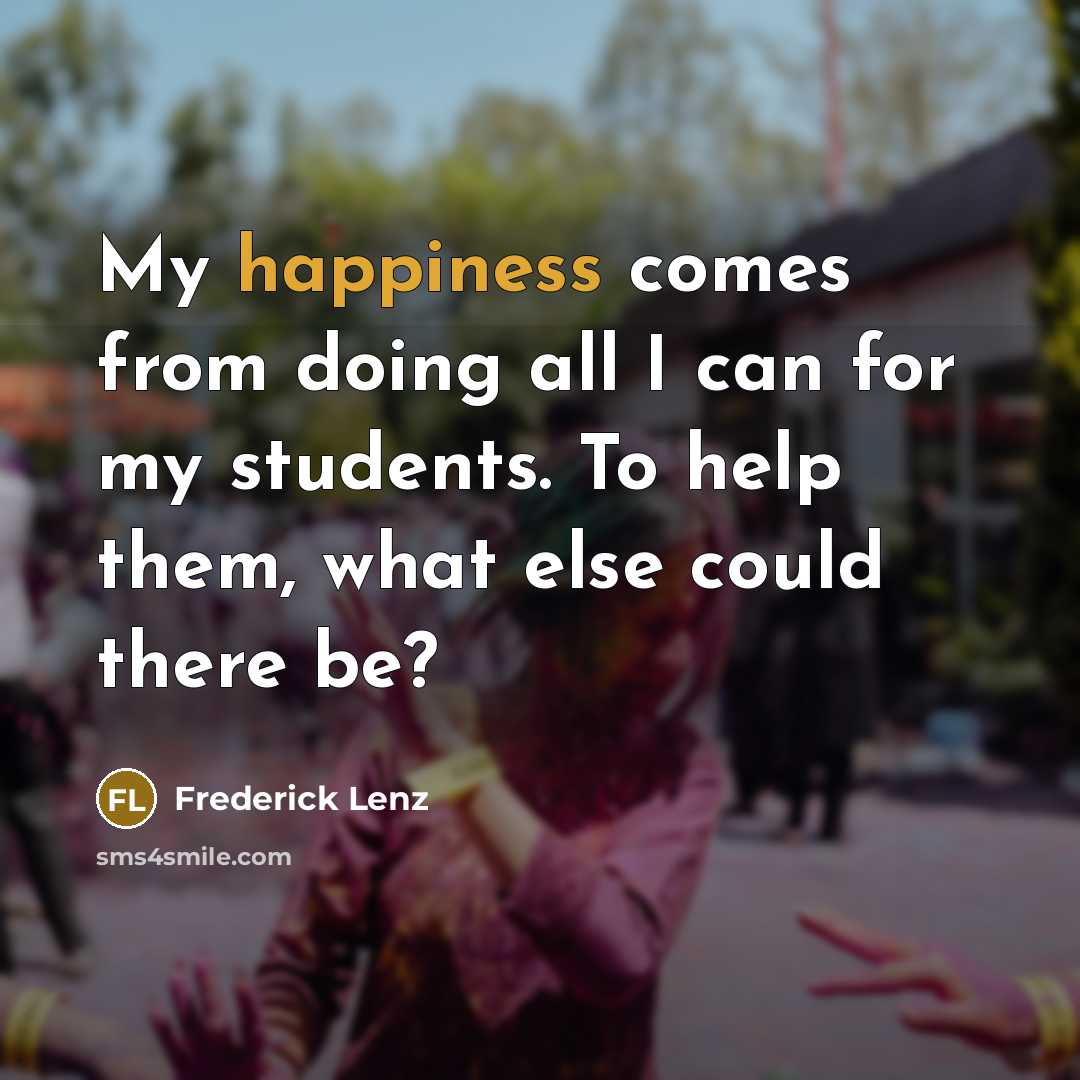 “My happiness comes from doing all I can for my students. To help them, what else could there be?” quote by Frederick Lenz