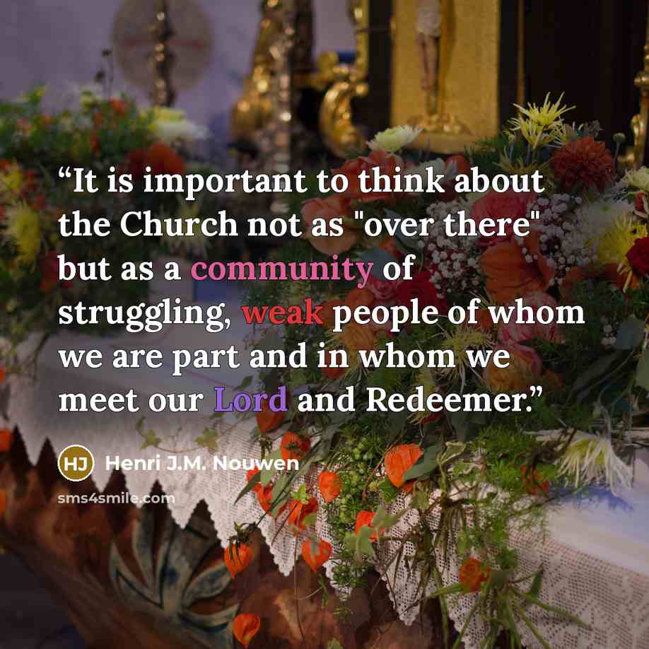 “It is important to think about the Church not as "over there" but as a community of struggling, weak people of whom we are part and in whom we meet our Lord and Redeemer.” quote by Henri J.M. Nouwen