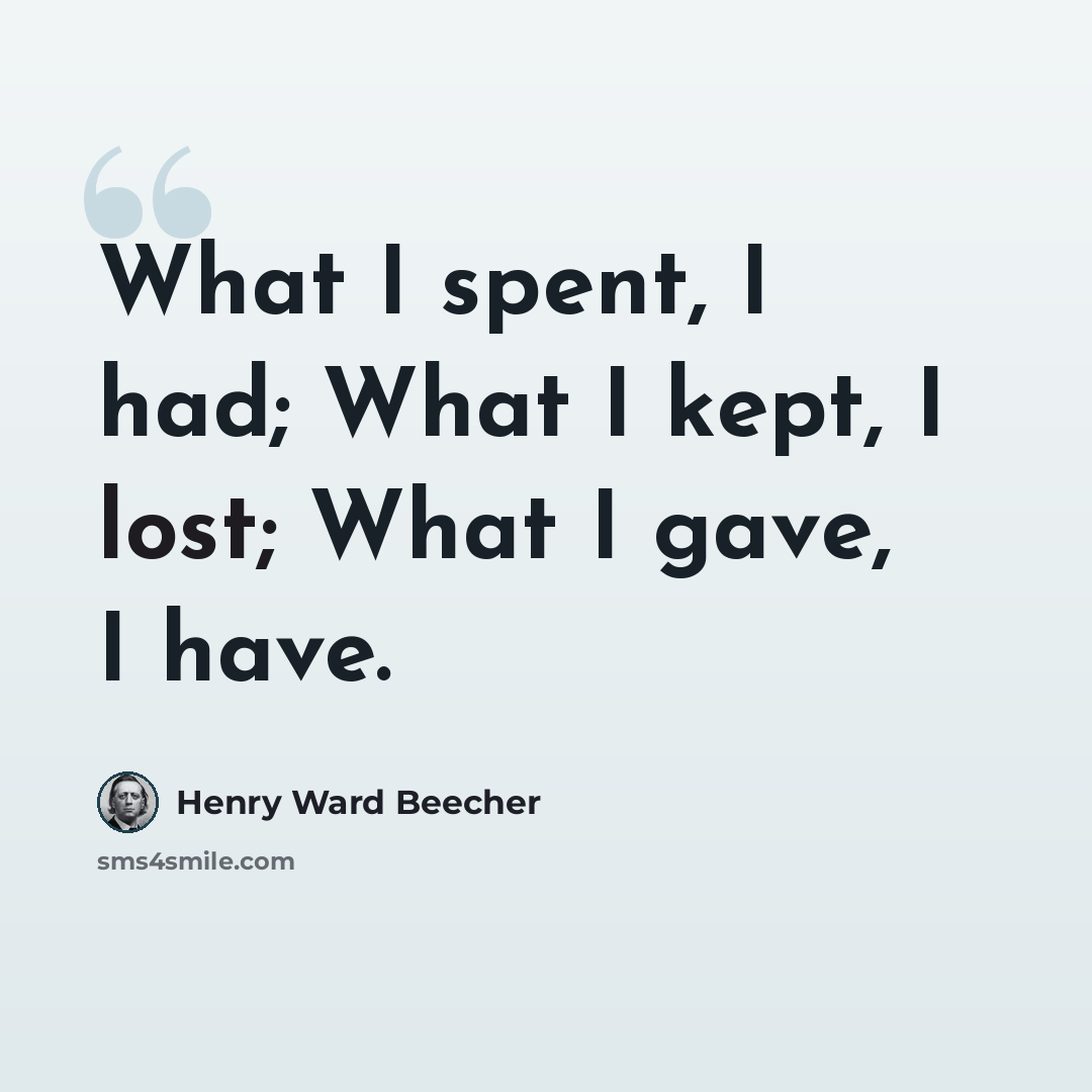 “What I spent, I had; What I kept, I lost; What I gave, I have.” quote by Henry Ward Beecher