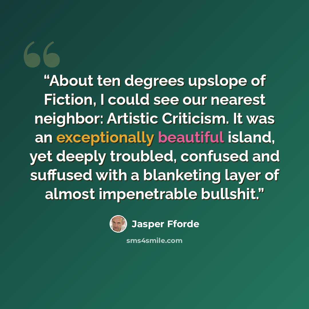 “About ten degrees upslope of Fiction, I could see our nearest neighbor: Artistic Criticism. It was an exceptionally beautiful island, yet deeply troubled, confused and suffused with a blanketing layer of almost impenetrable bullshit.” quote by Jasper Fforde