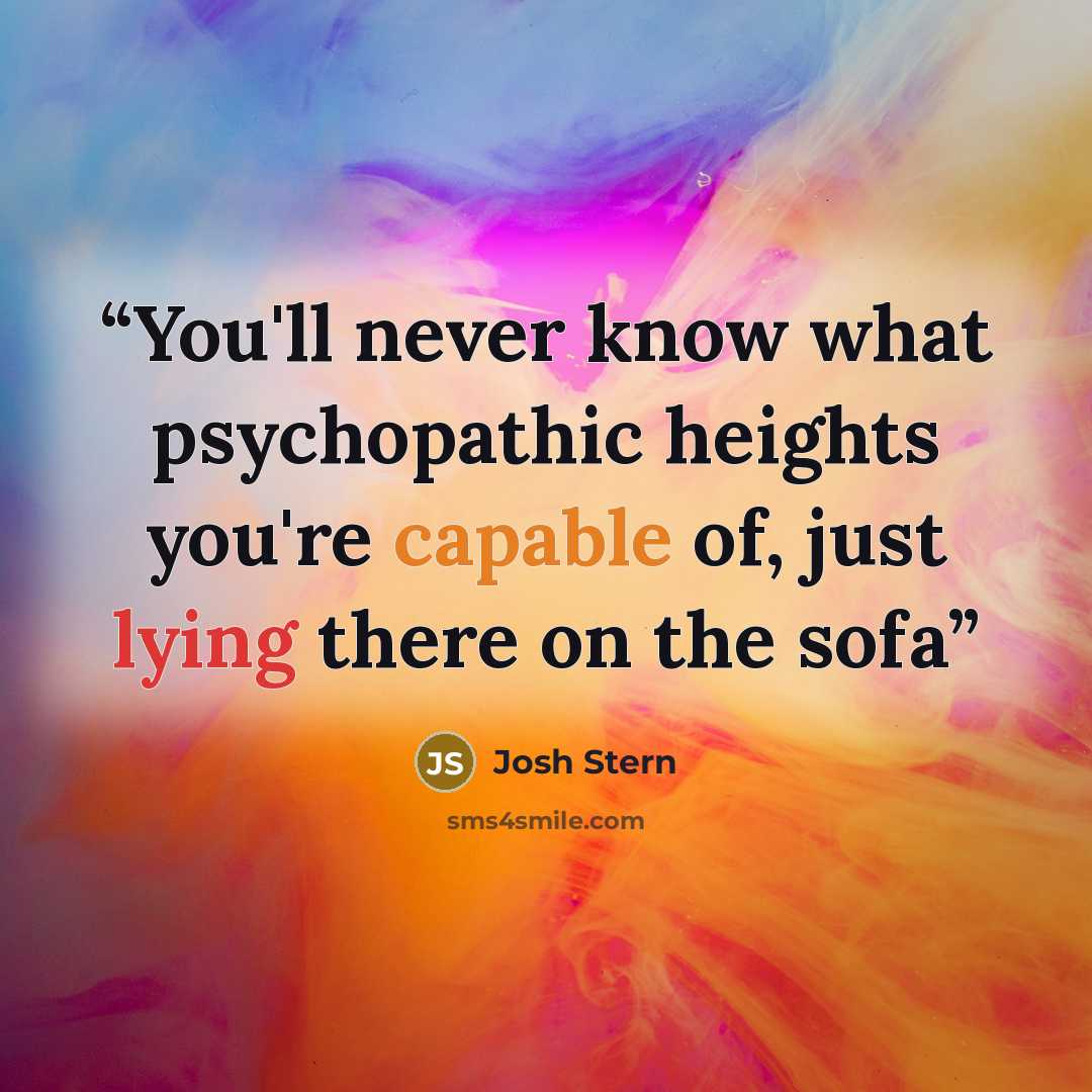 “You'll never know what psychopathic heights you're capable of, just lying there on the sofa” quote by Josh Stern