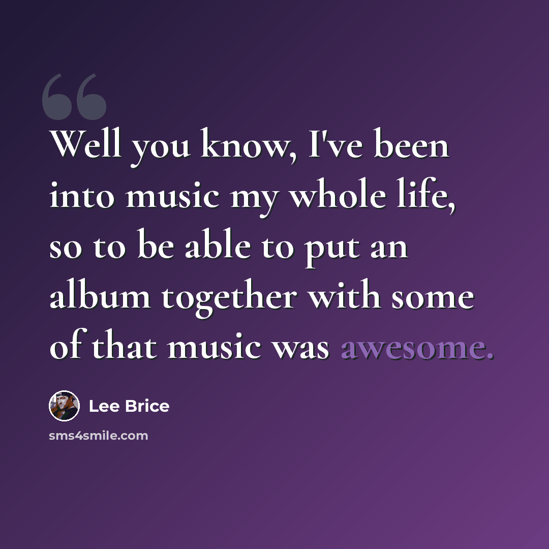 “Well you know, I've been into music my whole life, so to be able to put an album together with some of that music was awesome.” quote by Lee Brice