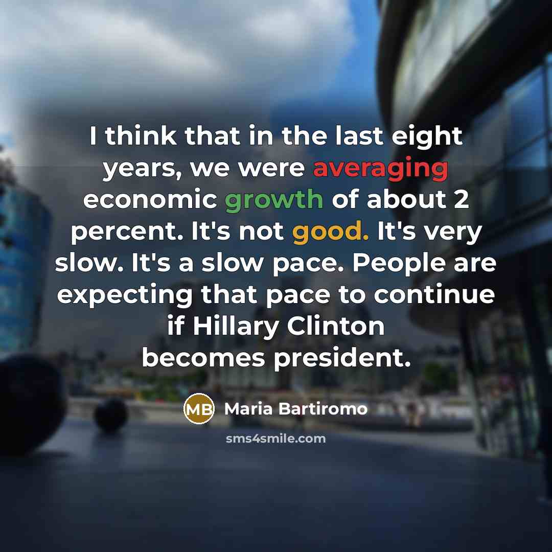 “I think that in the last eight years, we were averaging economic growth of about 2 percent. It's not good. It's very slow. It's a slow pace. People are expecting that pace to continue if Hillary Clinton becomes president.” quote by Maria Bartiromo