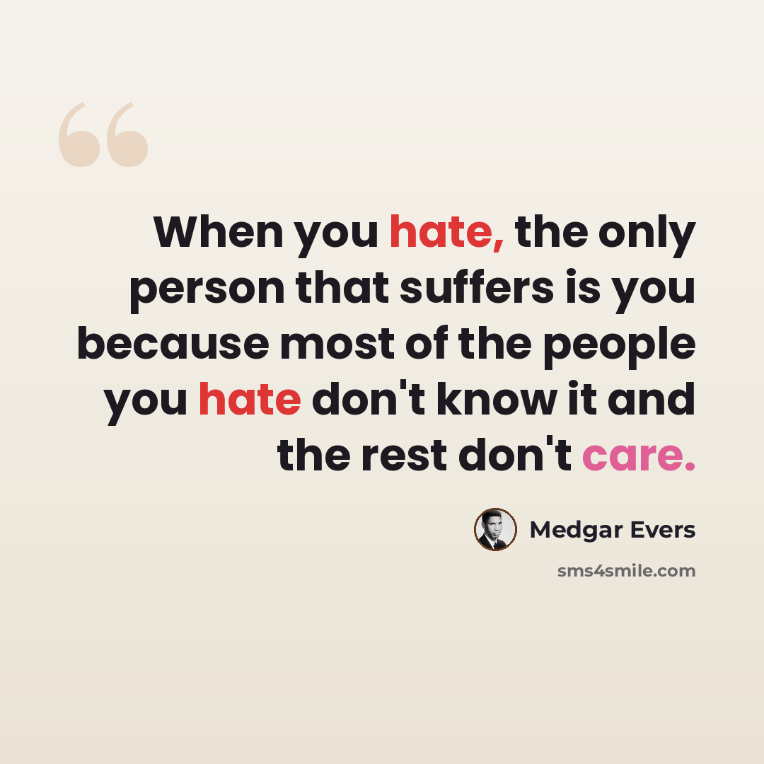 “When you hate, the only person that suffers is you because most of the people you hate don't know it and the rest don't care.” quote by Medgar Evers