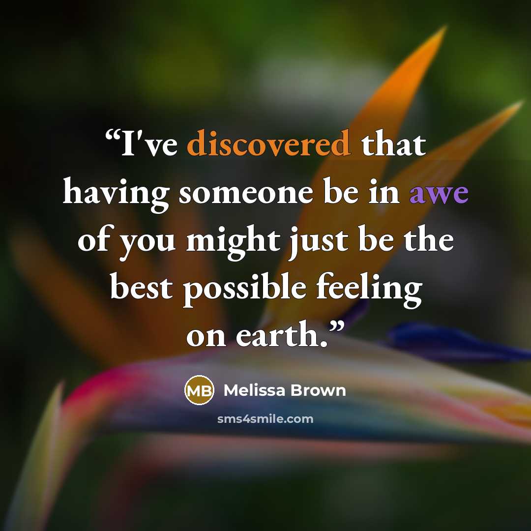 “I've discovered that having someone be in awe of you might just be the best possible feeling on earth.” quote by Melissa Brown