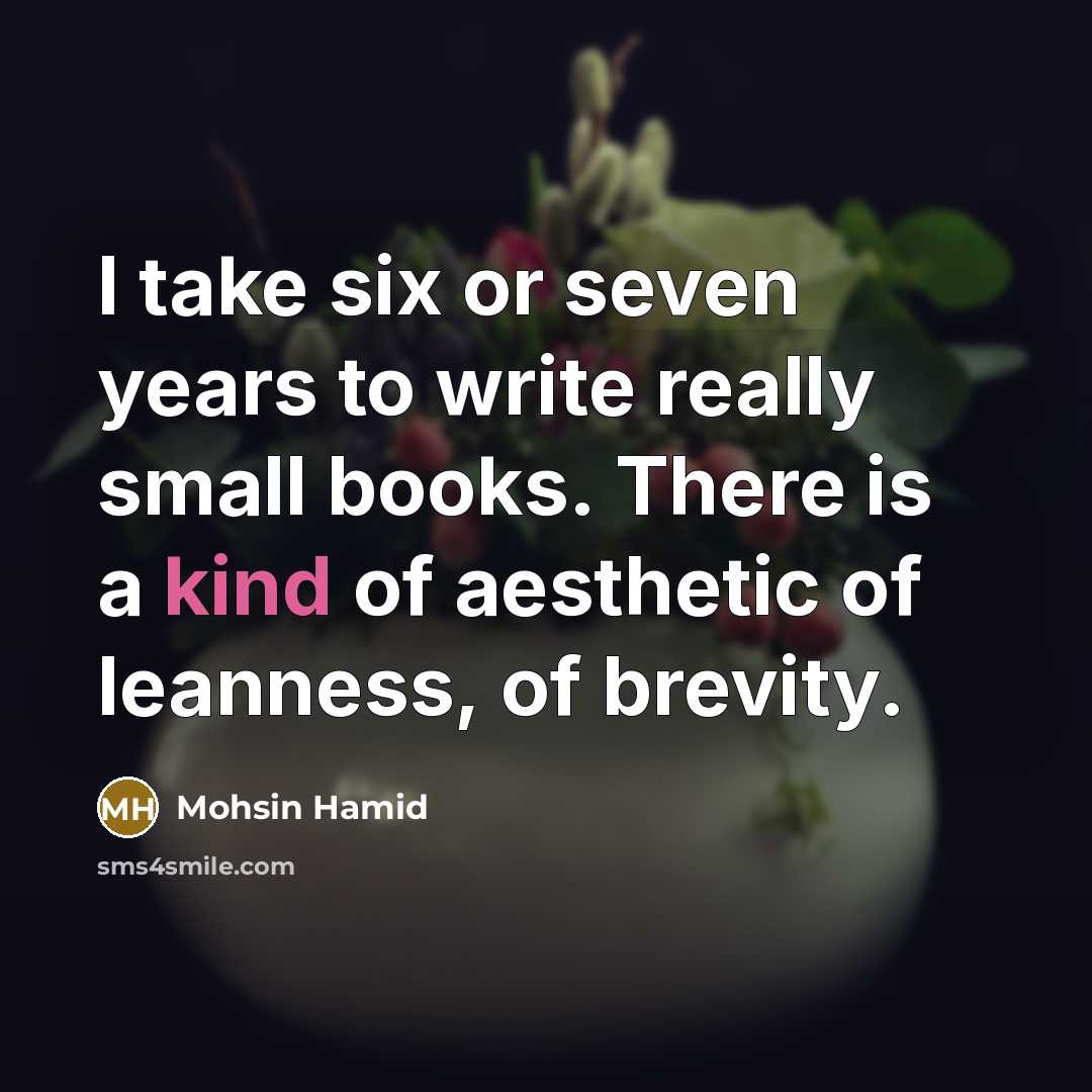 “I take six or seven years to write really small books. There is a kind of aesthetic of leanness, of brevity.” quote by Mohsin Hamid