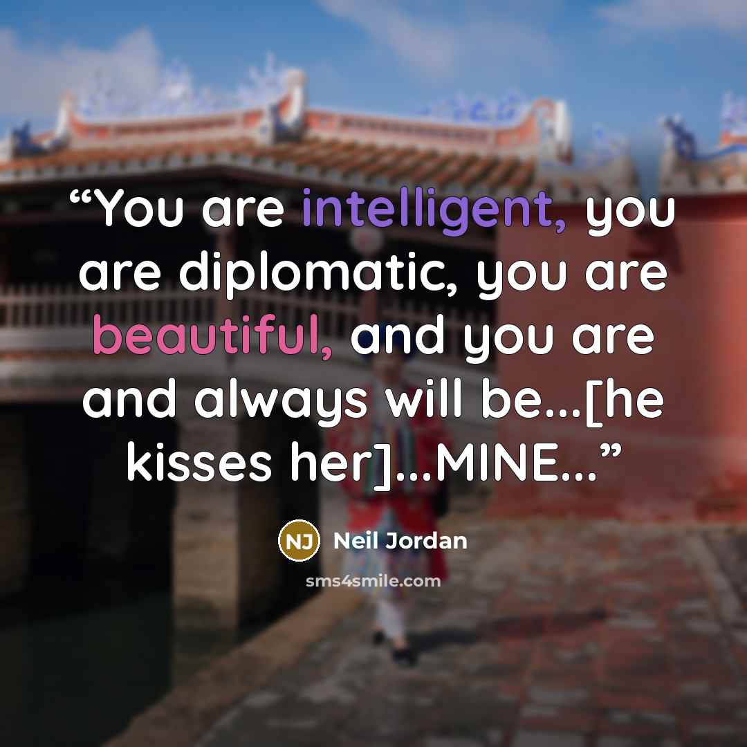“You are intelligent, you are diplomatic, you are beautiful, and you are and always will be...[he kisses her]...MINE...” quote by Neil Jordan