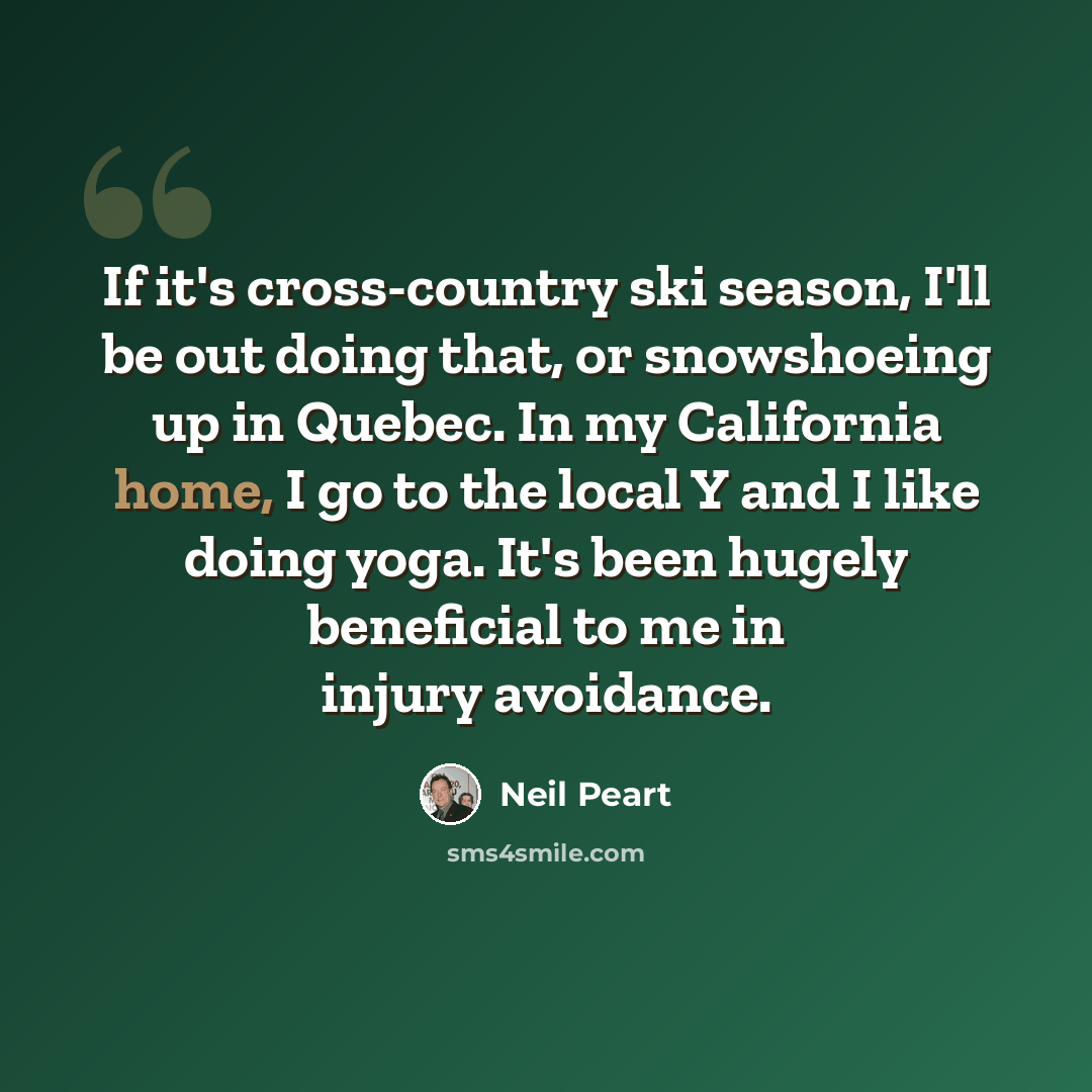 “If it's cross-country ski season, I'll be out doing that, or snowshoeing up in Quebec. In my California home, I go to the local Y and I like doing yoga. It's been hugely beneficial to me in injury avoidance.” quote by Neil Peart