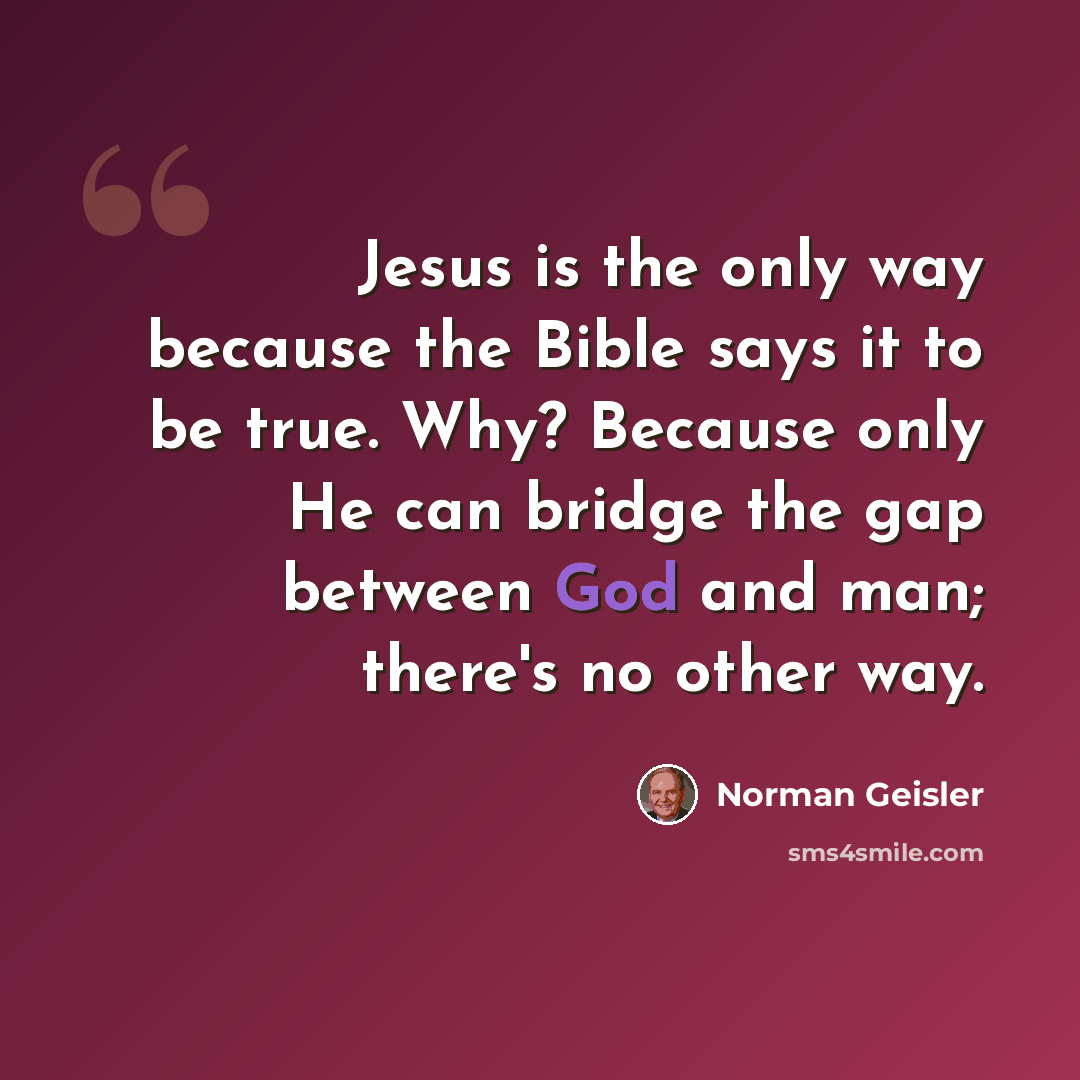 “Jesus is the only way because the Bible says it to be true. Why? Because only He can bridge the gap between God and man; there's no other way.” quote by Norman Geisler