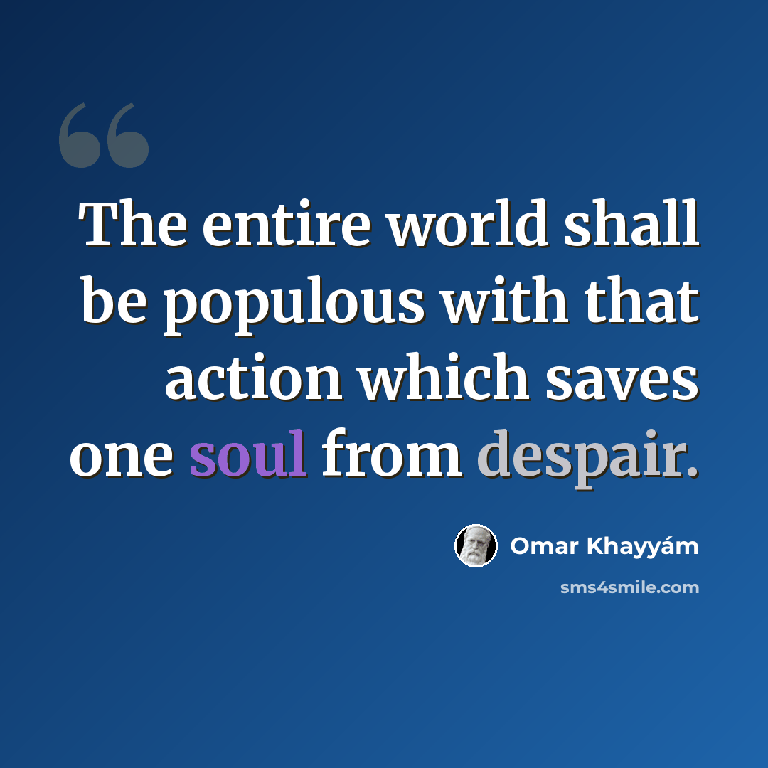 “The entire world shall be populous with that action which saves one soul from despair.” quote by Omar Khayyam