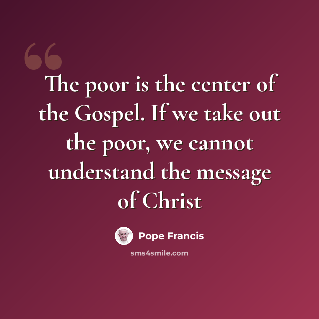 “The poor is the center of the Gospel. If we take out the poor, we cannot understand the message of Christ” quote by Pope Francis