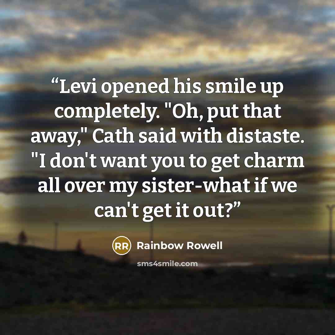 “Levi opened his smile up completely. "Oh, put that away," Cath said with distaste. "I don't want you to get charm all over my sister-what if we can't get it out?” quote by Rainbow Rowell