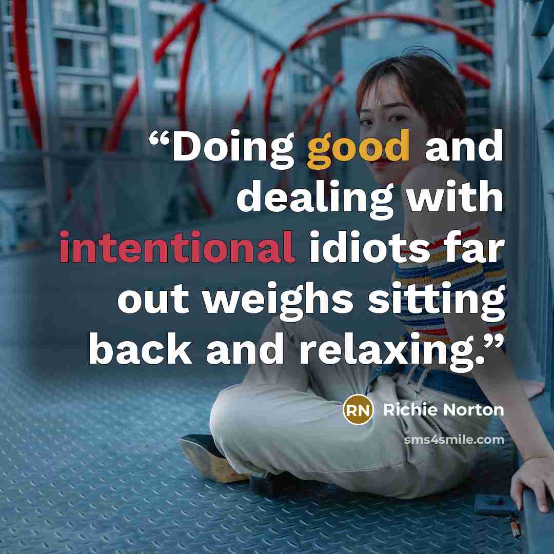 “Doing good and dealing with intentional idiots far out weighs sitting back and relaxing.” quote by Richie Norton