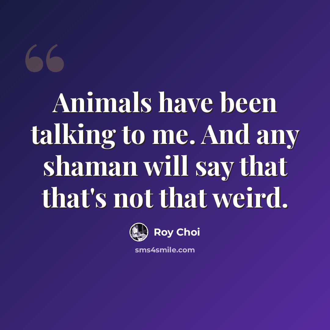 “Animals have been talking to me. And any shaman will say that that's not that weird.” quote by Roy Choi
