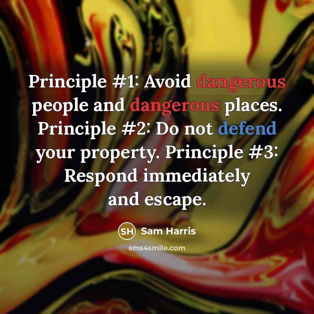 “Principle #1: Avoid dangerous people and dangerous places. Principle #2: Do not defend your property. Principle #3: Respond immediately and escape.” quote by Sam Harris