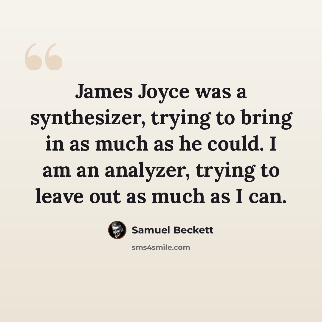 “James Joyce was a synthesizer, trying to bring in as much as he could. I am an analyzer, trying to leave out as much as I can.” quote by Samuel Beckett