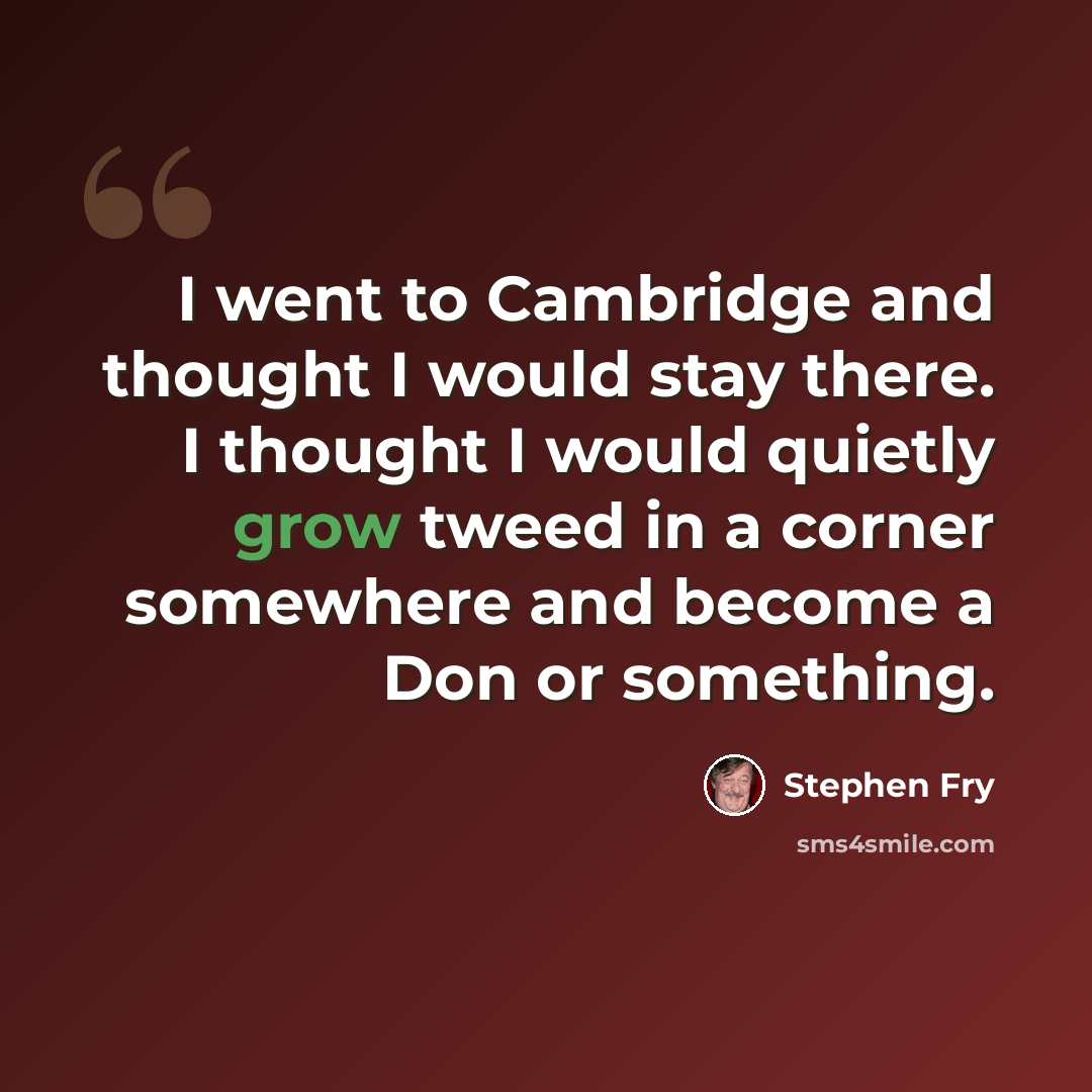 “I went to Cambridge and thought I would stay there. I thought I would quietly grow tweed in a corner somewhere and become a Don or something.” quote by Stephen Fry