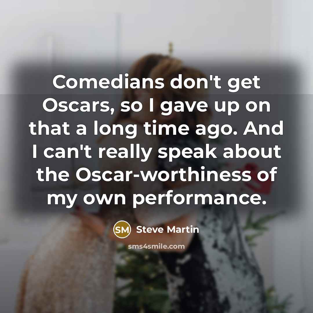 “Comedians don't get Oscars, so I gave up on that a long time ago. And I can't really speak about the Oscar-worthiness of my own performance.” quote by Steve Martin