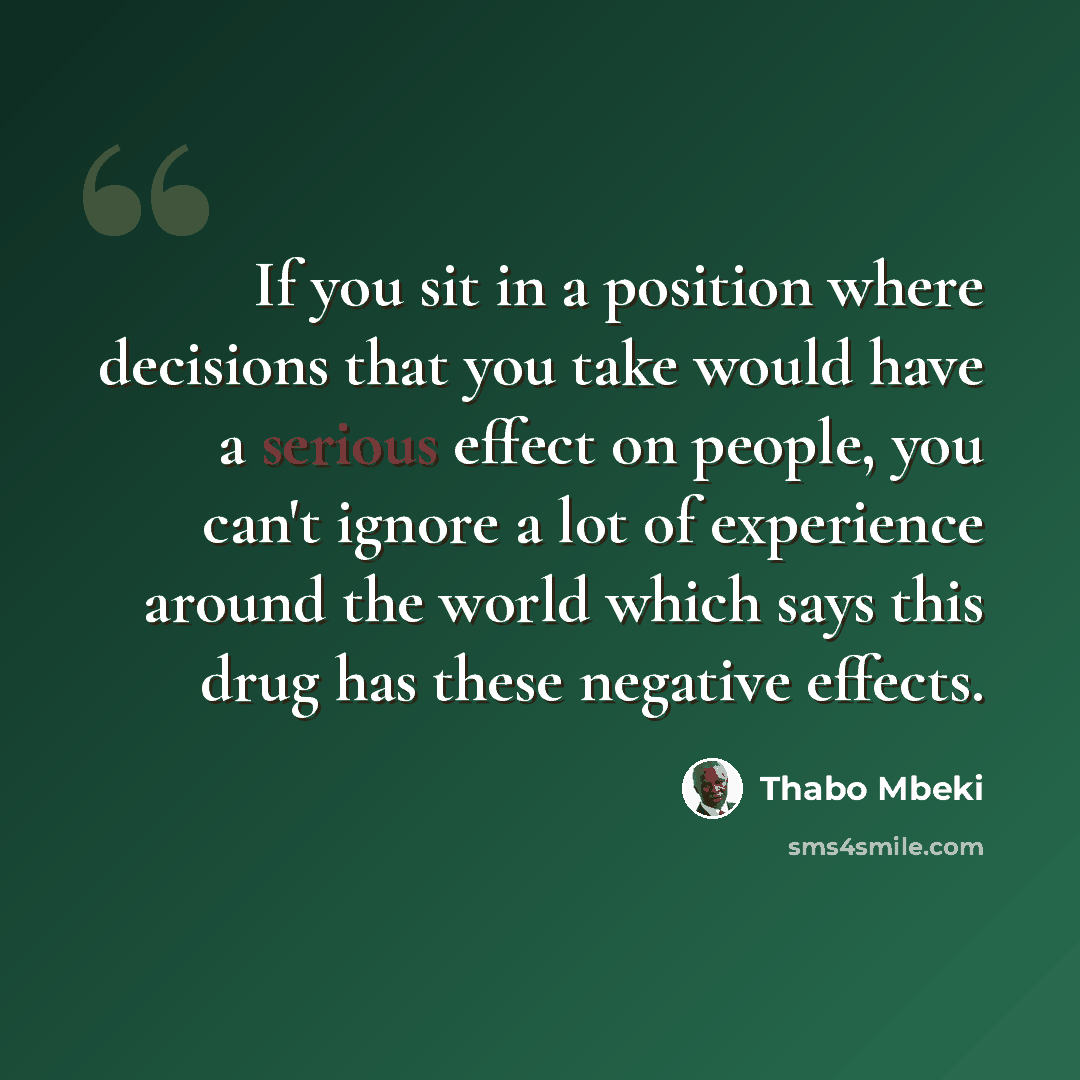 “If you sit in a position where decisions that you take would have a serious effect on people, you can't ignore a lot of experience around the world which says this drug has these negative effects.” quote by Thabo Mbeki