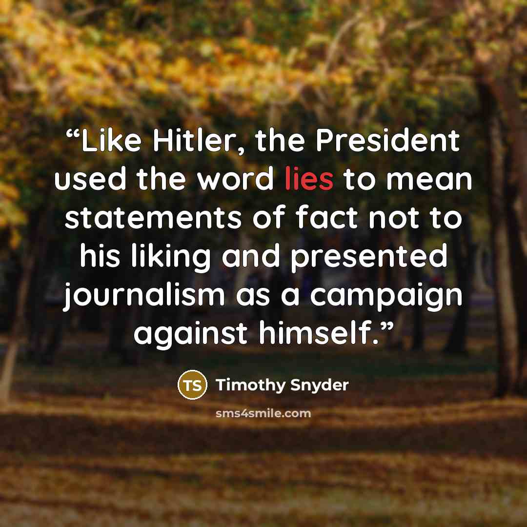 “Like Hitler, the President used the word lies to mean statements of fact not to his liking and presented journalism as a campaign against himself.” quote by Timothy Snyder
