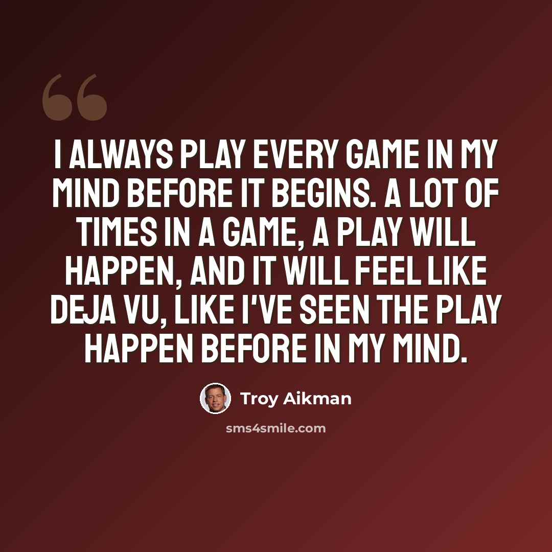 “I always play every game in my mind before it begins. A lot of times in a game, a play will happen, and it will feel like deja vu, like I've seen the play happen before in my mind.” quote by Troy Aikman
