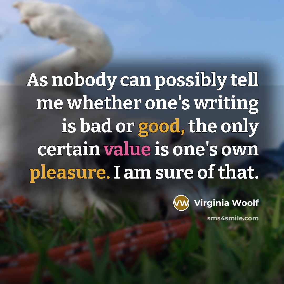 “As nobody can possibly tell me whether one's writing is bad or good, the only certain value is one's own pleasure. I am sure of that.” quote by Virginia Woolf