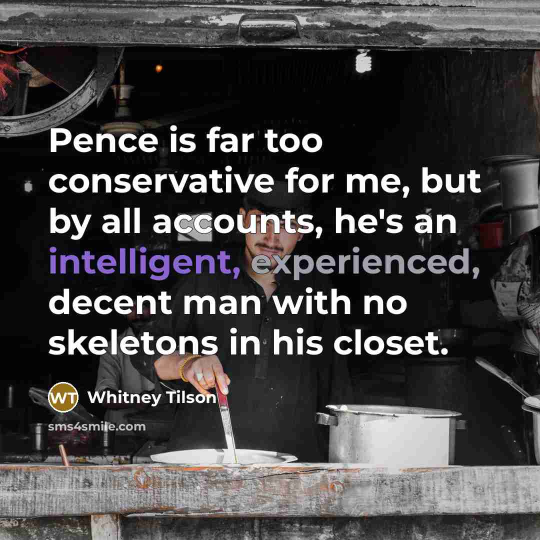 “Pence is far too conservative for me, but by all accounts, he's an intelligent, experienced, decent man with no skeletons in his closet.” quote by Whitney Tilson