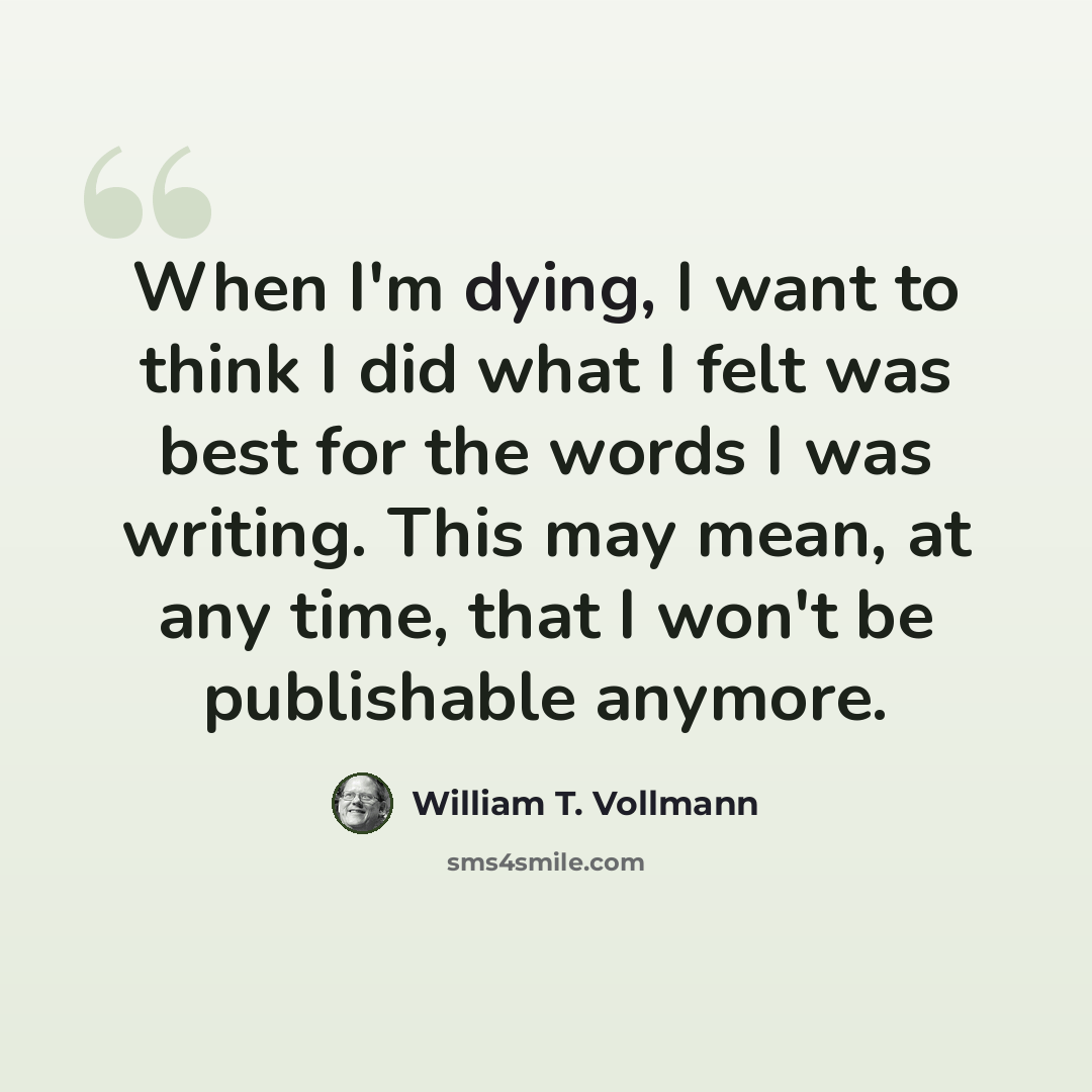 “When I'm dying, I want to think I did what I felt was best for the words I was writing. This may mean, at any time, that I won't be publishable anymore.” quote by William T. Vollmann