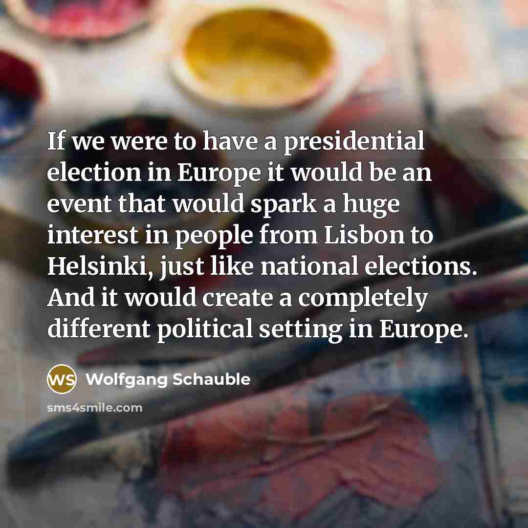 “If we were to have a presidential election in Europe it would be an event that would spark a huge interest in people from Lisbon to Helsinki, just like national elections. And it would create a completely different political setting in Europe.” quote by Wolfgang Schauble