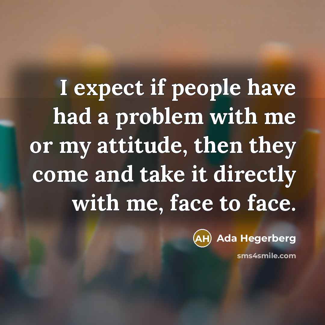 “I expect if people have had a problem with me or my attitude, then they come and take it directly with me, face to face.” quote by Ada Hegerberg