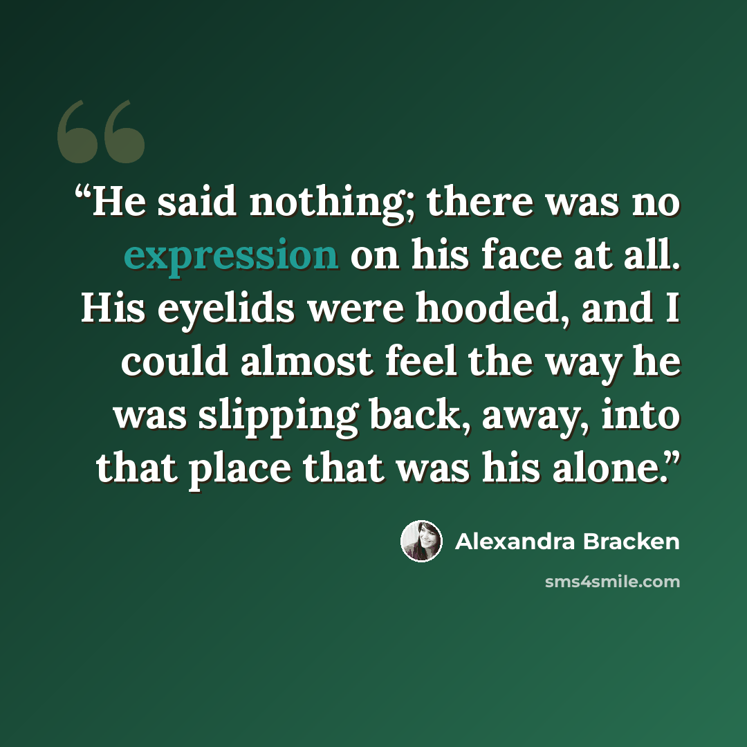 “He said nothing; there was no expression on his face at all. His eyelids were hooded, and I could almost feel the way he was slipping back, away, into that place that was his alone.” quote by Alexandra Bracken