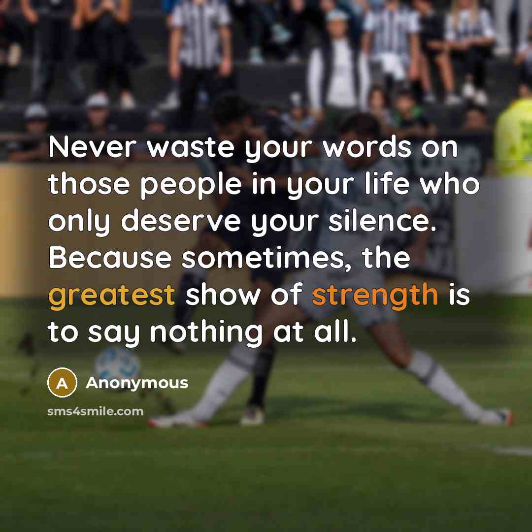 “Never waste your words on those people in your life who only deserve your silence. Because sometimes, the greatest show of strength is to say nothing at all.” quote by Anonymous