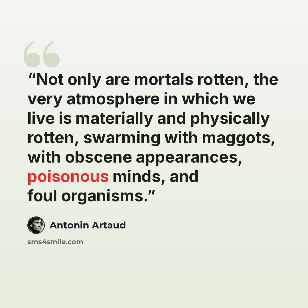 “Not only are mortals rotten, the very atmosphere in which we live is materially and physically rotten, swarming with maggots, with obscene appearances, poisonous minds, and foul organisms.” quote by Antonin Artaud