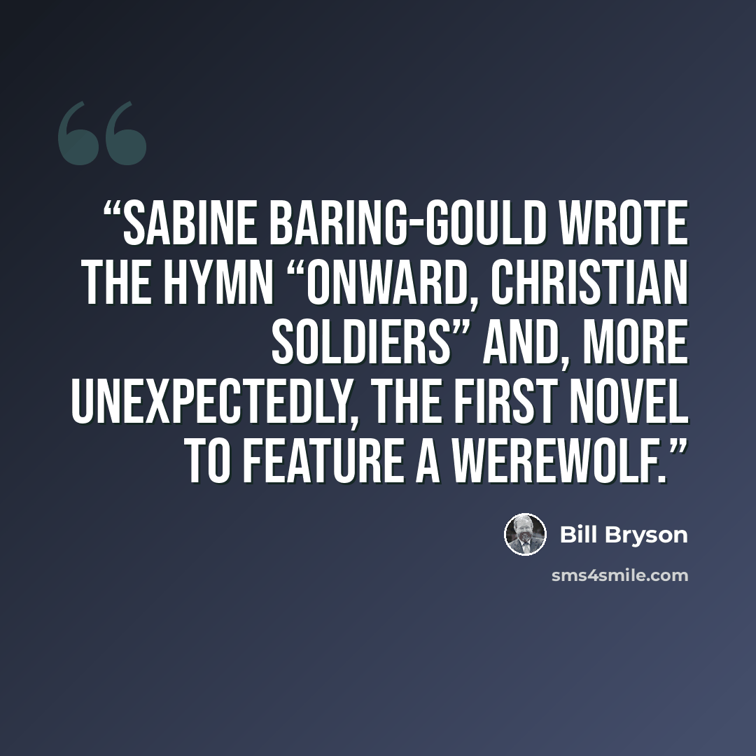 “Sabine Baring-Gould wrote the hymn “Onward, Christian Soldiers” and, more unexpectedly, the first novel to feature a werewolf.” quote by Bill Bryson