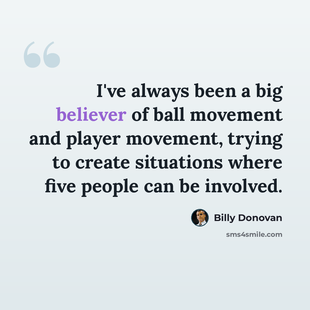 “I've always been a big believer of ball movement and player movement, trying to create situations where five people can be involved.” quote by Billy Donovan
