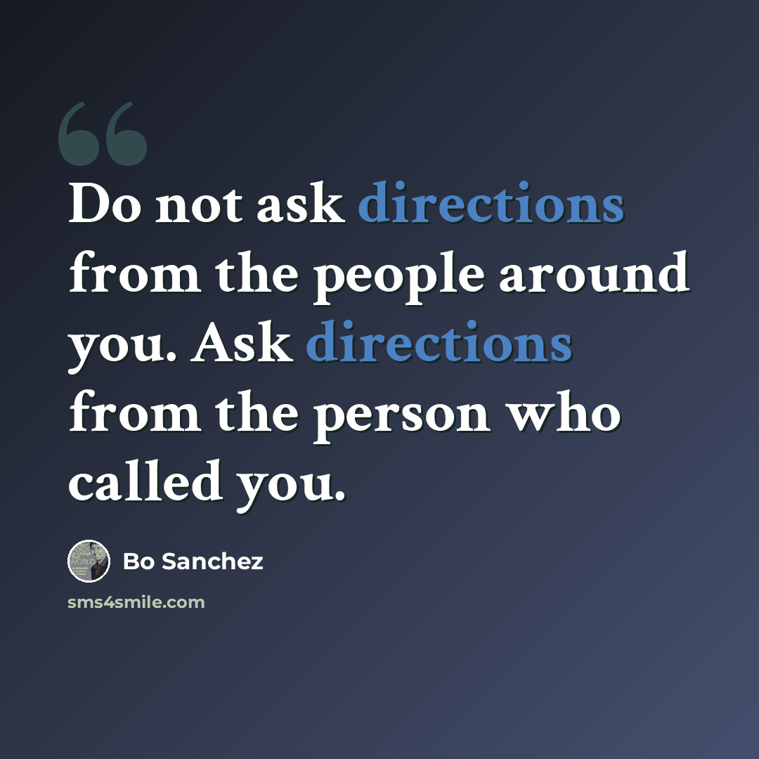 “Do not ask directions from the people around you. Ask directions from the person who called you.” quote by Bo Sanchez