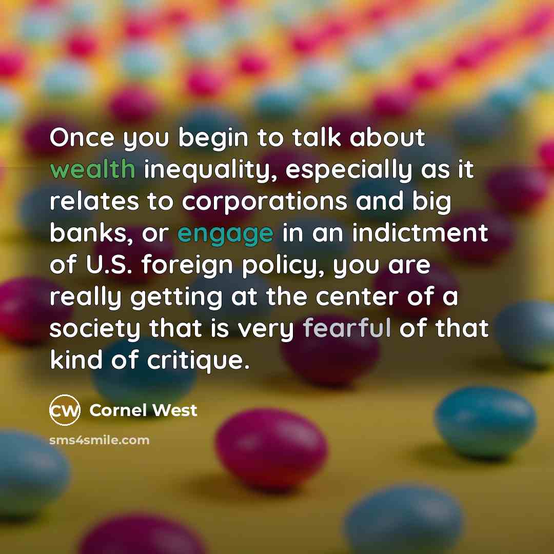“Once you begin to talk about wealth inequality, especially as it relates to corporations and big banks, or engage in an indictment of U.S. foreign policy, you are really getting at the center of a society that is very fearful of that kind of critique.” quote by Cornel West