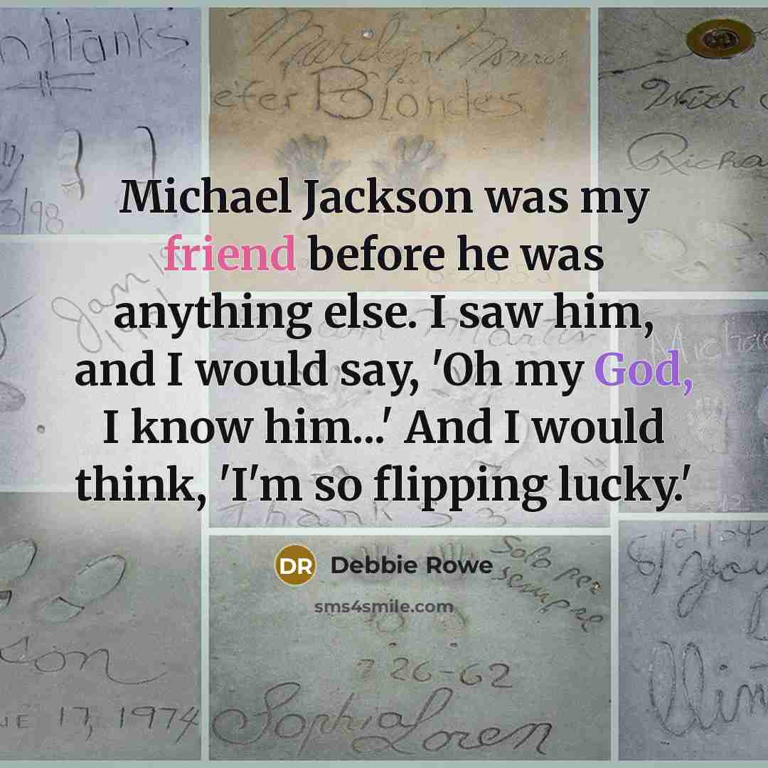 “Michael Jackson was my friend before he was anything else. I saw him, and I would say, 'Oh my God, I know him...' And I would think, 'I'm so flipping lucky.'” quote by Debbie Rowe