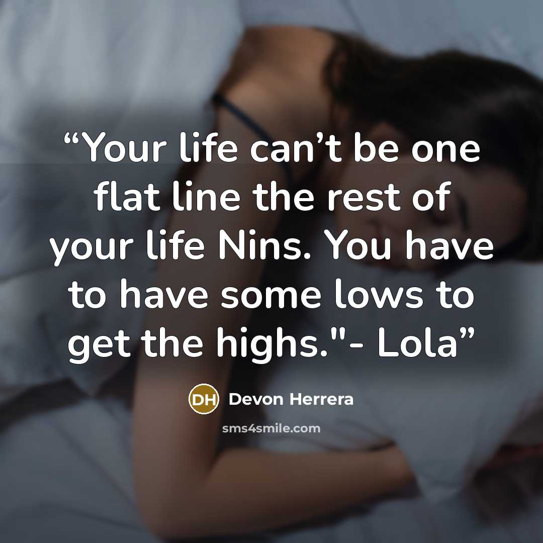 “Your life can’t be one flat line the rest of your life Nins. You have to have some lows to get the highs."- Lola” quote by Devon Herrera