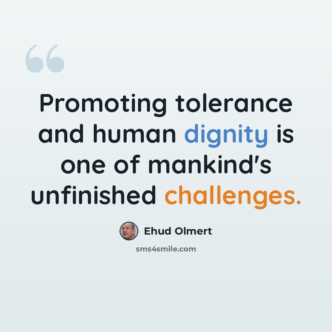 “Promoting tolerance and human dignity is one of mankind's unfinished challenges.” quote by Ehud Olmert