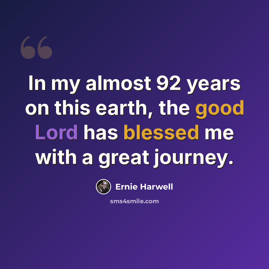 “In my almost 92 years on this earth, the good Lord has blessed me with a great journey.” quote by Ernie Harwell