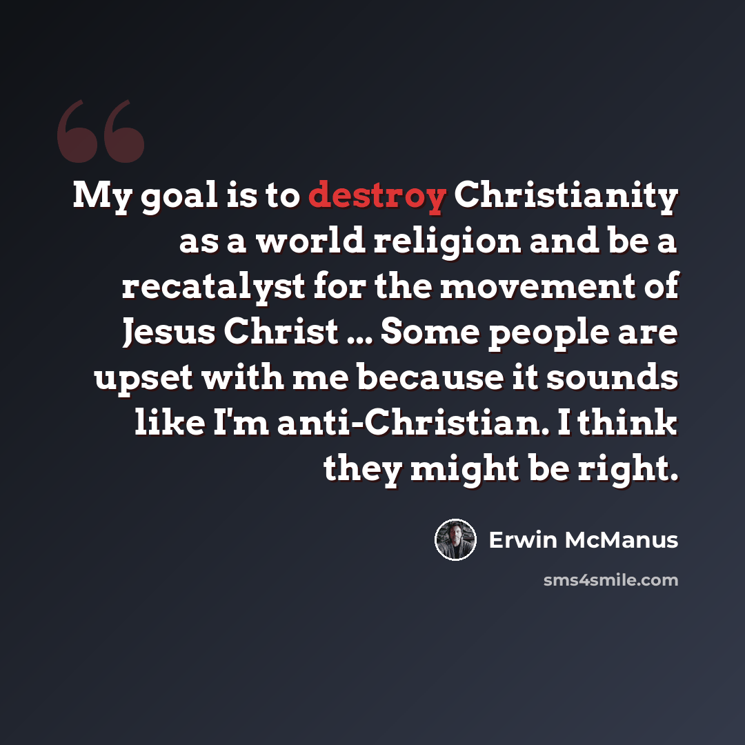 “My goal is to destroy Christianity as a world religion and be a recatalyst for the movement of Jesus Christ ... Some people are upset with me because it sounds like I'm anti-Christian. I think they might be right.” quote by Erwin McManus