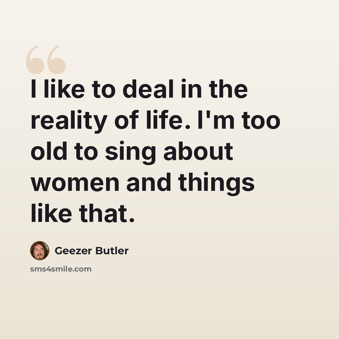 “I like to deal in the reality of life. I'm too old to sing about women and things like that.” quote by Geezer Butler