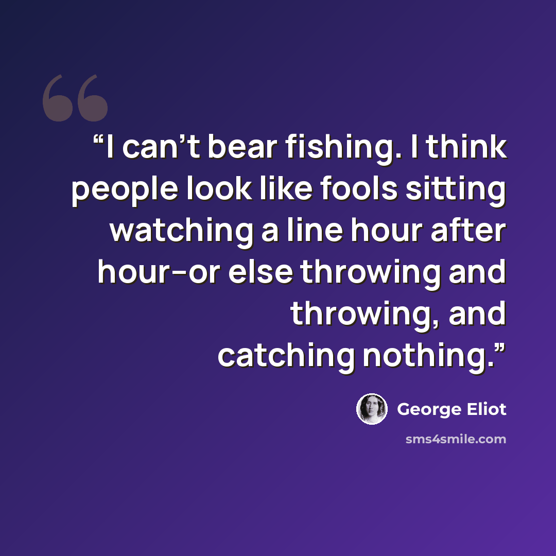 “I can't bear fishing. I think people look like fools sitting watching a line hour after hour--or else throwing and throwing, and catching nothing.” quote by George Eliot