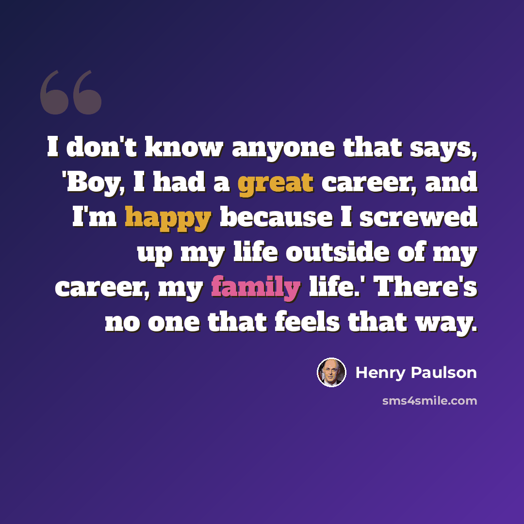 “I don't know anyone that says, 'Boy, I had a great career, and I'm happy because I screwed up my life outside of my career, my family life.' There's no one that feels that way.” quote by Henry Paulson
