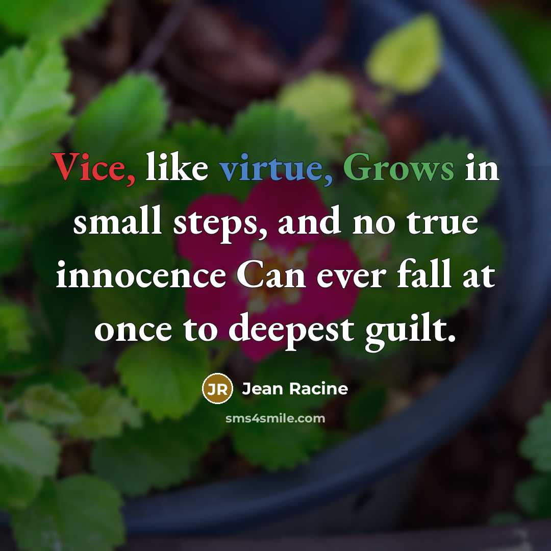 “Vice, like virtue, Grows in small steps, and no true innocence Can ever fall at once to deepest guilt.” quote by Jean Racine