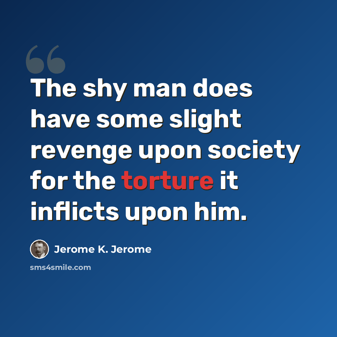 “The shy man does have some slight revenge upon society for the torture it inflicts upon him.” quote by Jerome K. Jerome