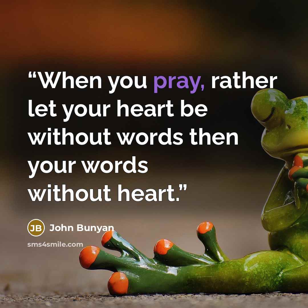 “When you pray, rather let your heart be without words then your words without heart.” quote by John Bunyan