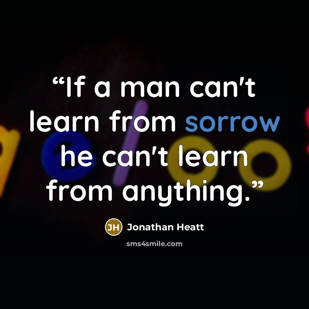 “If a man can't learn from sorrow he can't learn from anything.” quote by Jonathan Heatt